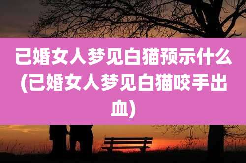 已婚女人梦见白猫预示什么(已婚女人梦见白猫咬手出血)