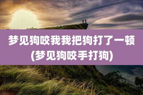 梦见狗咬我我把狗打了一顿(梦见狗咬手打狗)