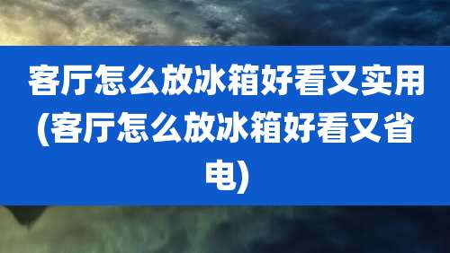 客厅怎么放冰箱好看又实用(客厅怎么放冰箱好看又省电)