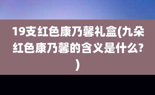 19支红色康乃馨礼盒(九朵红色康乃馨的含义是什么?)