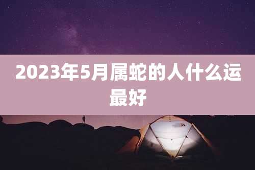 2023年5月属蛇的人什么运最好