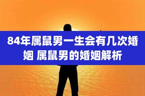 84年属鼠男一生会有几次婚姻 属鼠男的婚姻解析