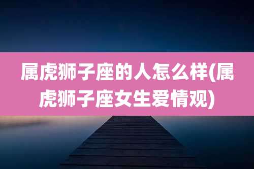 属虎狮子座的人怎么样(属虎狮子座女生爱情观)