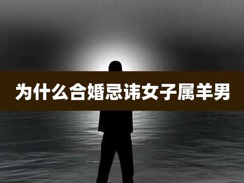 为什么合婚忌讳女子属羊男