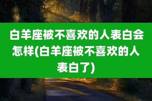 白羊座被不喜欢的人表白会怎样(白羊座被不喜欢的人表白了)