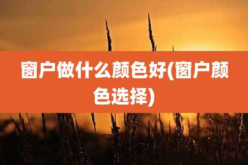 窗户做什么颜色好(窗户颜色选择)
