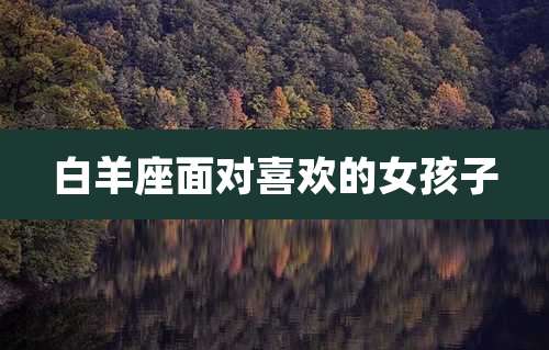 白羊座面对喜欢的女孩子