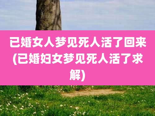 已婚女人梦见死人活了回来(已婚妇女梦见死人活了求解)