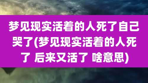 梦见现实活着的人死了自己哭了(梦见现实活着的人死了 后来又活了 啥意思)