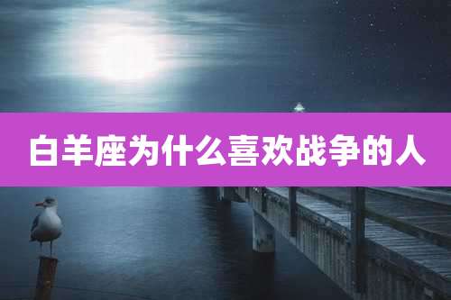 白羊座为什么喜欢战争的人