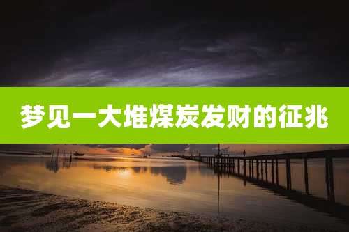 梦见一大堆煤炭发财的征兆