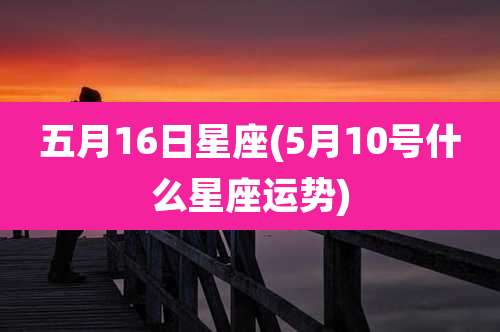 五月16日星座(5月10号什么星座运势)