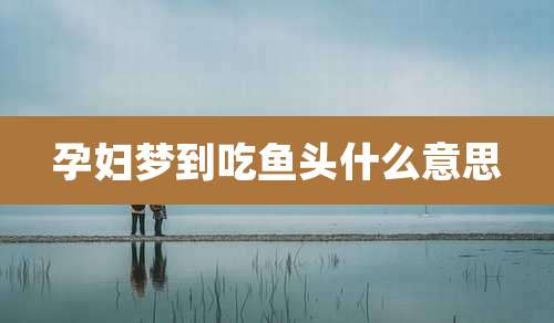孕妇梦到吃鱼头什么意思