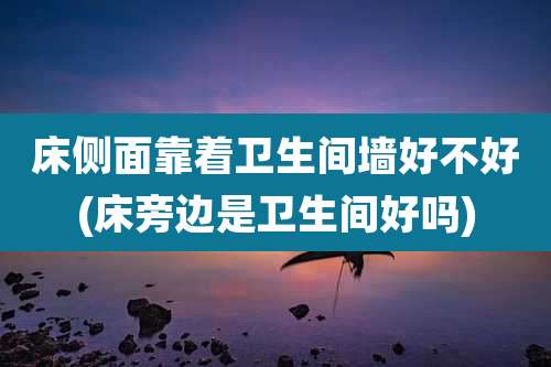 床侧面靠着卫生间墙好不好(床旁边是卫生间好吗)
