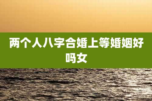 两个人八字合婚上等婚姻好吗女