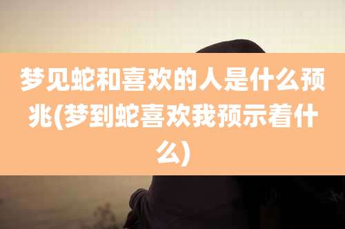 梦见蛇和喜欢的人是什么预兆(梦到蛇喜欢我预示着什么)