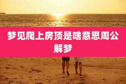 梦见爬上房顶是啥意思周公解梦