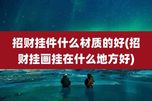 招财挂件什么材质的好(招财挂画挂在什么地方好)