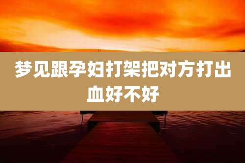 梦见跟孕妇打架把对方打出血好不好