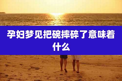 孕妇梦见把碗摔碎了意味着什么