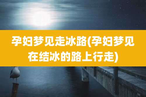 孕妇梦见走冰路(孕妇梦见在结冰的路上行走)