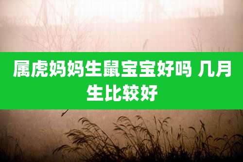 属虎妈妈生鼠宝宝好吗 几月生比较好