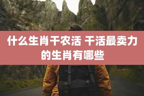 什么生肖干农活 干活最卖力的生肖有哪些