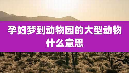孕妇梦到动物园的大型动物什么意思