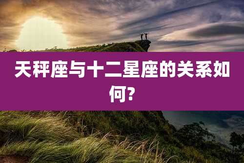 天秤座与十二星座的关系如何?