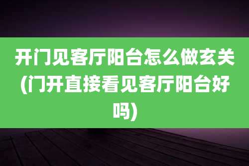 开门见客厅阳台怎么做玄关(门开直接看见客厅阳台好吗)