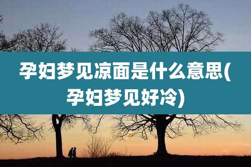 孕妇梦见凉面是什么意思(孕妇梦见好冷)