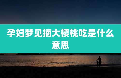 孕妇梦见摘大樱桃吃是什么意思