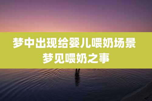 梦中出现给婴儿喂奶场景 梦见喂奶之事