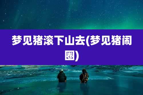 梦见猪滚下山去(梦见猪闹圈)