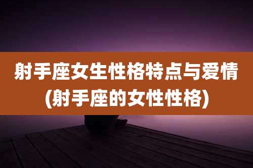 射手座女生性格特点与爱情(射手座的女性性格)