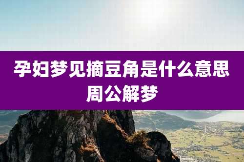 孕妇梦见摘豆角是什么意思周公解梦
