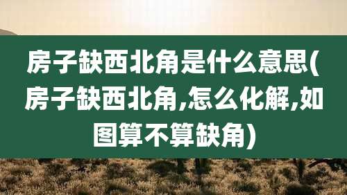 房子缺西北角是什么意思(房子缺西北角,怎么化解,如图算不算缺角)