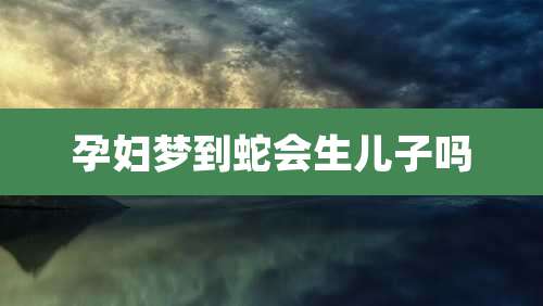 孕妇梦到蛇会生儿子吗
