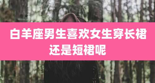 白羊座男生喜欢女生穿长裙还是短裙呢