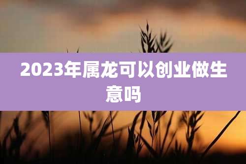 2023年属龙可以创业做生意吗