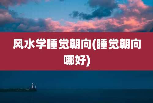 风水学睡觉朝向(睡觉朝向哪好)