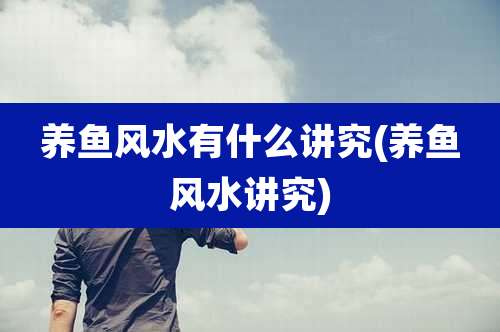 养鱼风水有什么讲究(养鱼风水讲究)