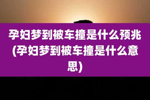 孕妇梦到被车撞是什么预兆(孕妇梦到被车撞是什么意思)