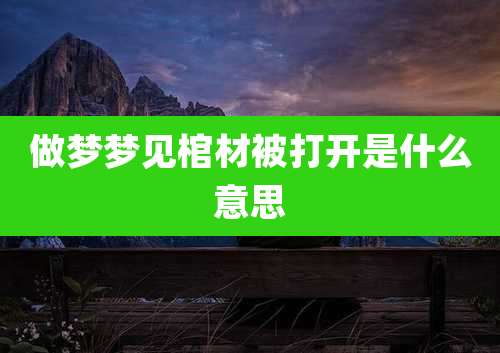 做梦梦见棺材被打开是什么意思