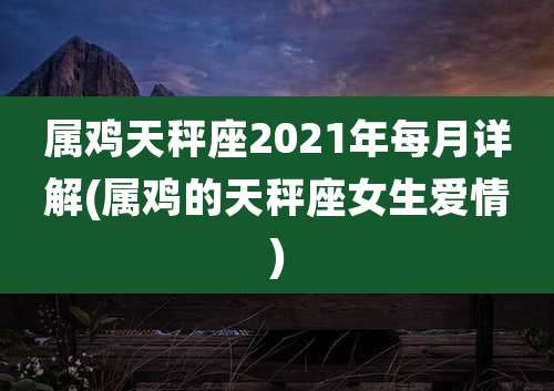 属鸡天秤座2021年每月详解(属鸡的天秤座女生爱情)