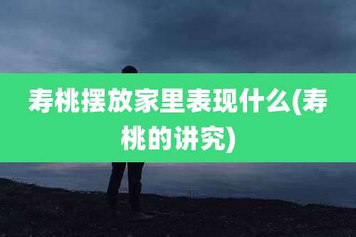 寿桃摆放家里表现什么(寿桃的讲究)