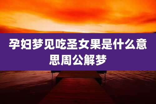 孕妇梦见吃圣女果是什么意思周公解梦