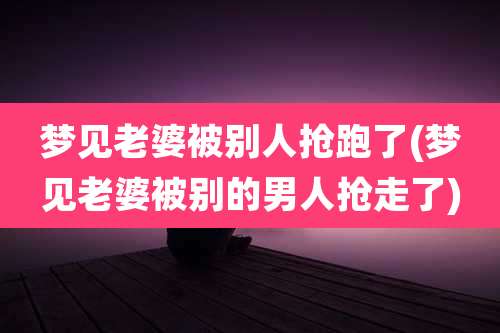 梦见老婆被别人抢跑了(梦见老婆被别的男人抢走了)
