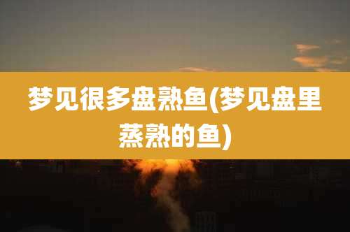 梦见很多盘熟鱼(梦见盘里蒸熟的鱼)