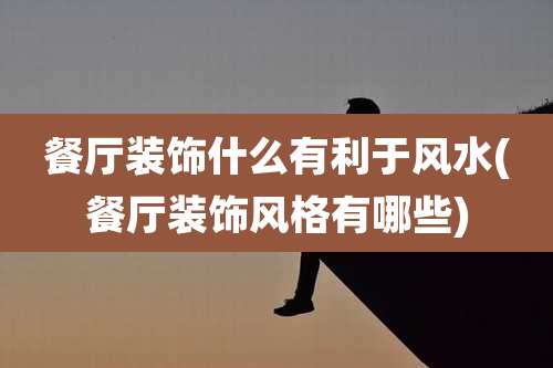 餐厅装饰什么有利于风水(餐厅装饰风格有哪些)